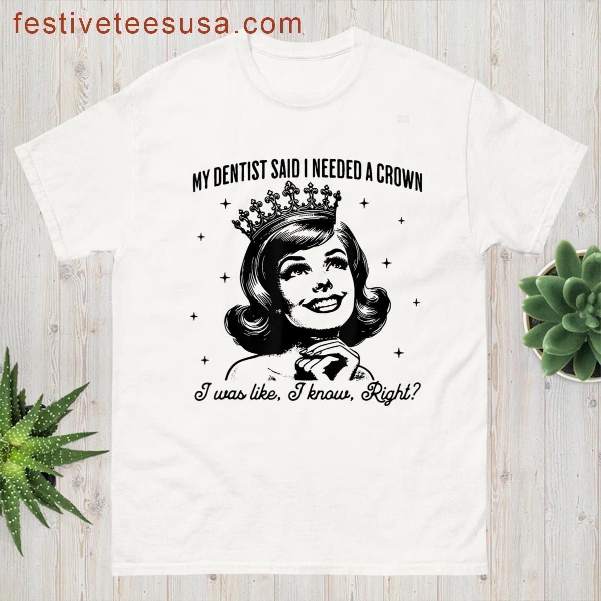 My Dentist Said I Need A Crown I Was Like I Know Right T-shirt